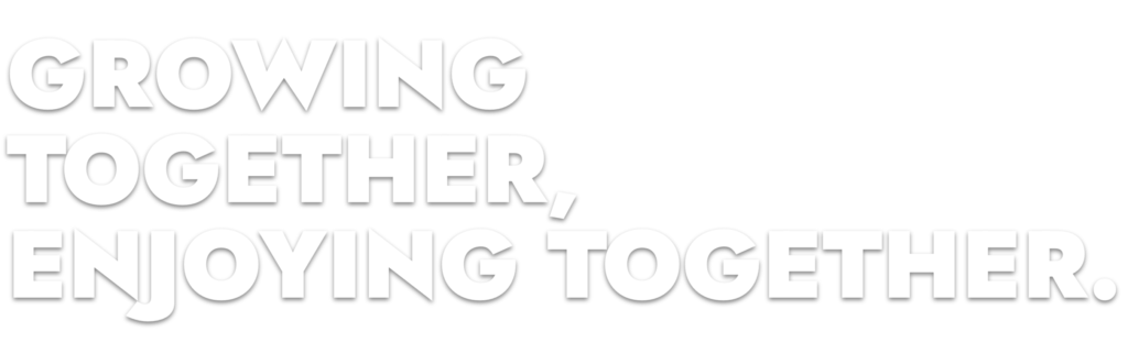GROWING TOGETHER, ENJOYING TOGETHER.